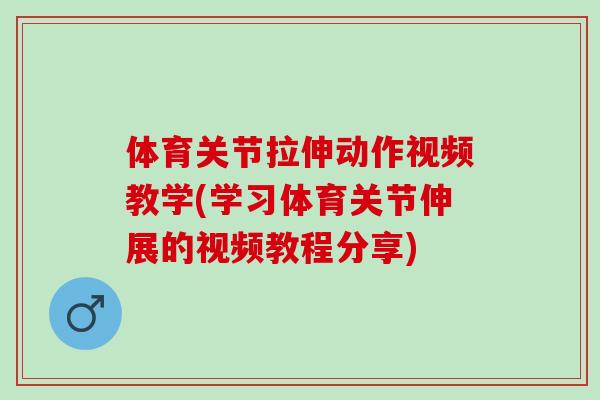 体育关节拉伸动作视频教学(学习体育关节伸展的视频教程分享)