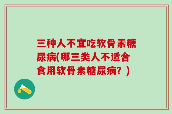 三种人不宜吃软骨素糖尿病(哪三类人不适合食用软骨素糖尿病？)