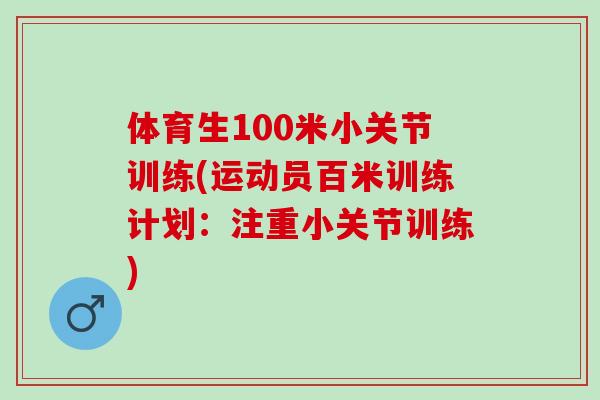 体育生100米小关节训练(运动员百米训练计划：注重小关节训练)