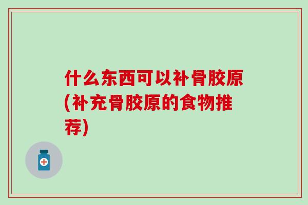 什么东西可以补骨胶原(补充骨胶原的食物推荐)