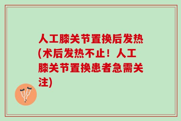 人工膝关节置换后发热(术后发热不止！人工膝关节置换患者急需关注)