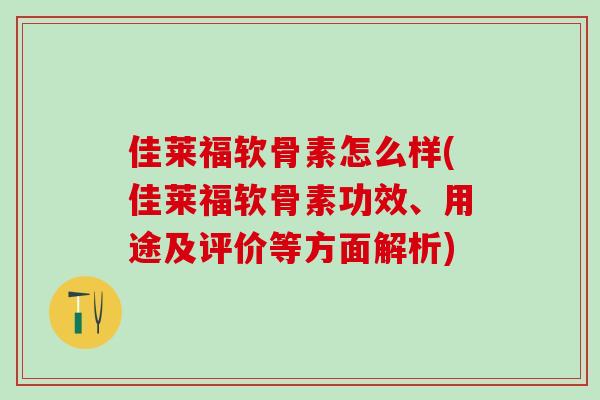 佳莱福软骨素怎么样(佳莱福软骨素功效、用途及评价等方面解析)