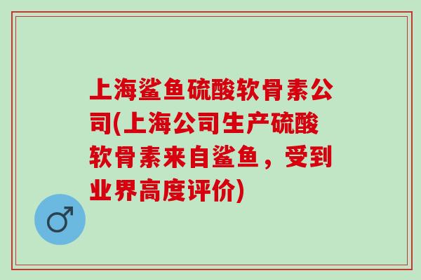 上海鲨鱼硫酸软骨素公司(上海公司生产硫酸软骨素来自鲨鱼，受到业界高度评价)