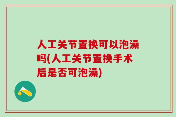 人工关节置换可以泡澡吗(人工关节置换手术后是否可泡澡)