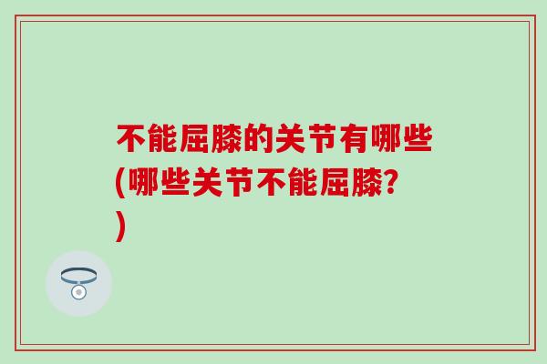 不能屈膝的关节有哪些(哪些关节不能屈膝？)
