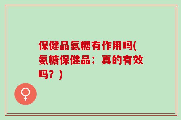 保健品氨糖有作用吗(氨糖保健品：真的有效吗？)