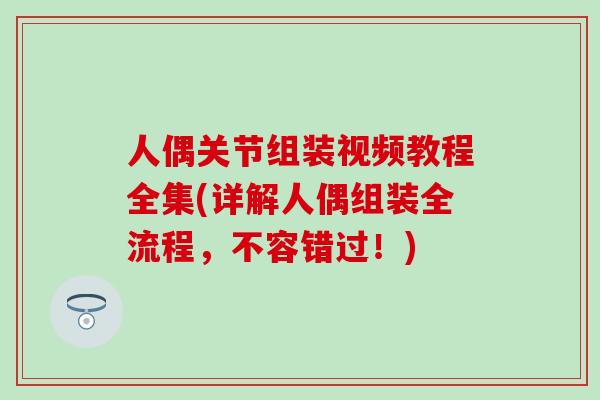 人偶关节组装视频教程全集(详解人偶组装全流程，不容错过！)