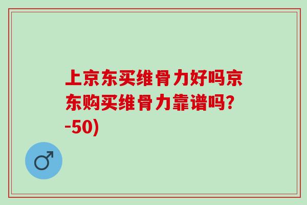 上京东买维骨力好吗京东购买维骨力靠谱吗？-50)