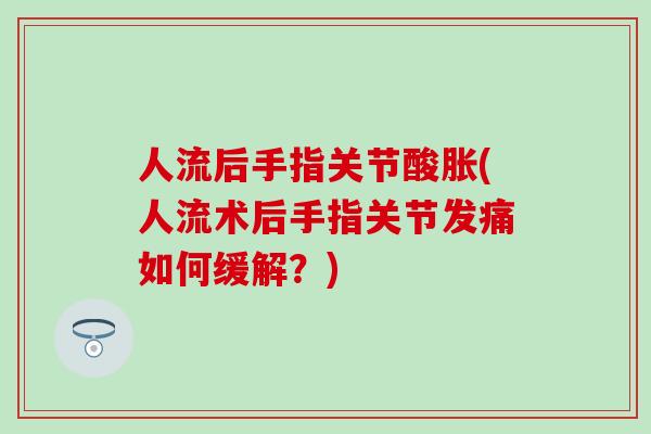 人流后手指关节酸胀(人流术后手指关节发痛如何缓解？)