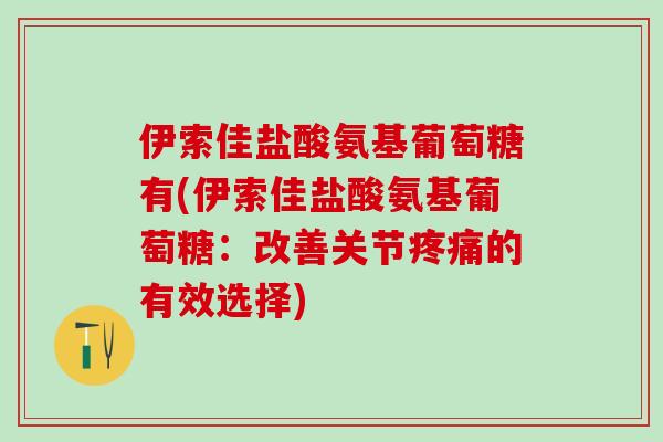伊索佳盐酸氨基葡萄糖有(伊索佳盐酸氨基葡萄糖：改善关节疼痛的有效选择)
