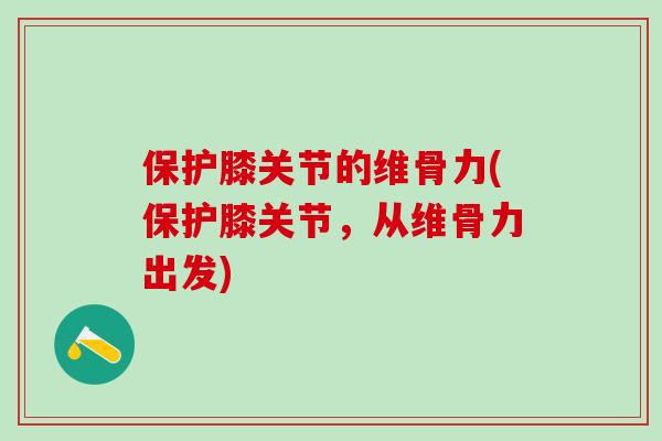 保护膝关节的维骨力(保护膝关节，从维骨力出发)