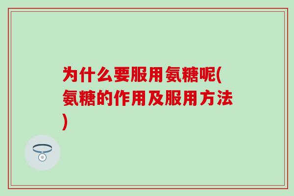 为什么要服用氨糖呢(氨糖的作用及服用方法)