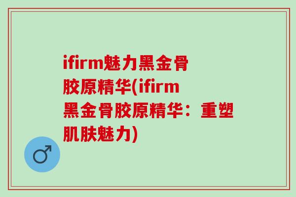 ifirm魅力黑金骨胶原精华(ifirm黑金骨胶原精华：重塑肌肤魅力)