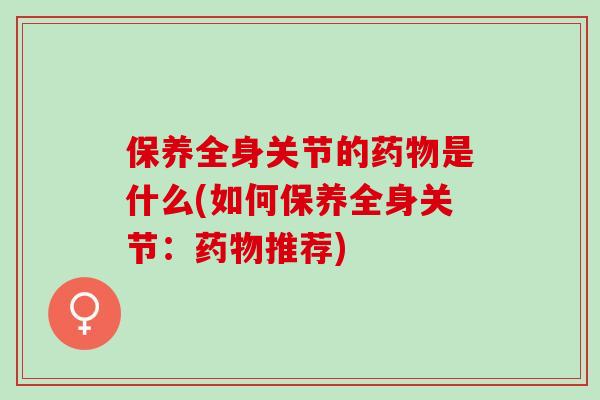 保养全身关节的是什么(如何保养全身关节:推荐) 保养全身关节的是什么(如何保养全身关节:推荐)