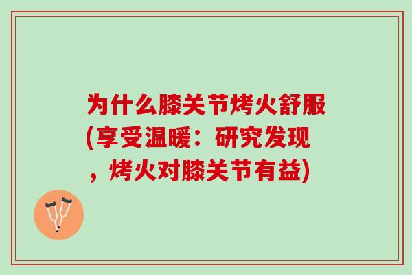 为什么膝关节烤火舒服(享受温暖：研究发现，烤火对膝关节有益)