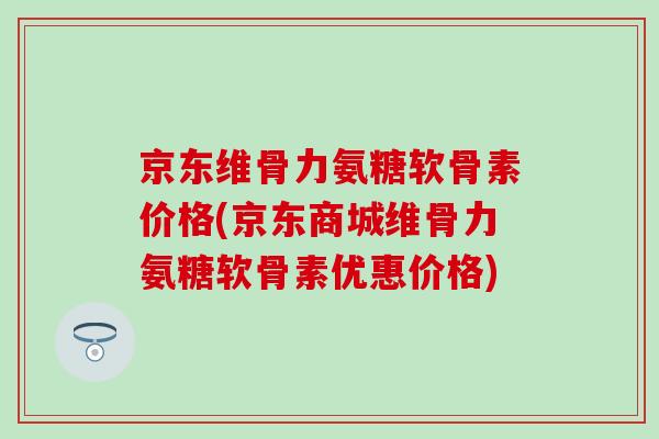 京东维骨力氨糖软骨素价格(京东商城维骨力氨糖软骨素优惠价格)