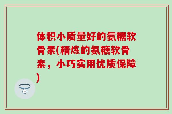 体积小质量好的氨糖软骨素(精炼的氨糖软骨素，小巧实用优质保障)