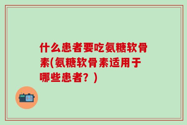 什么患者要吃氨糖软骨素(氨糖软骨素适用于哪些患者？)