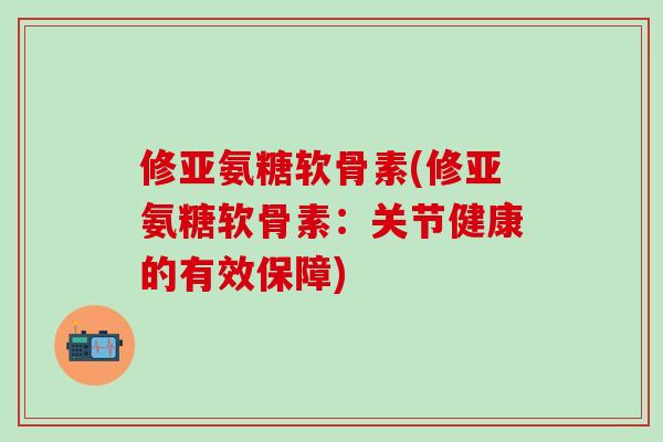 修亚氨糖软骨素(修亚氨糖软骨素:关节健康的有效保障) 修亚氨糖软骨素(修亚氨糖软骨素:关节健康的有效保障)