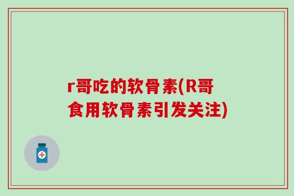 r哥吃的软骨素(R哥食用软骨素引发关注)