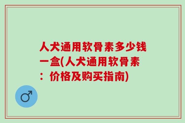 人犬通用软骨素多少钱一盒(人犬通用软骨素：价格及购买指南)