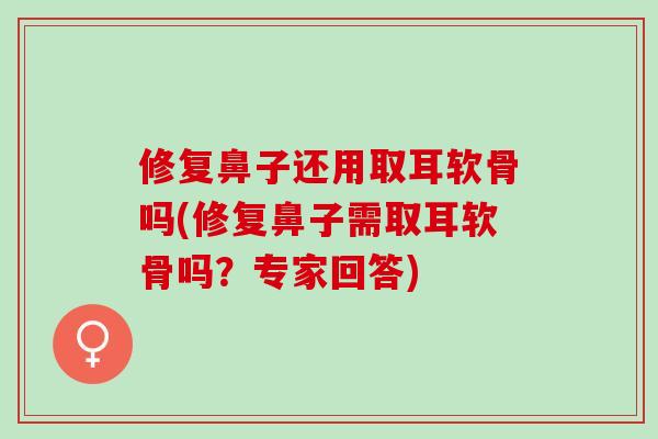 修复鼻子还用取耳软骨吗(修复鼻子需取耳软骨吗？专家回答)