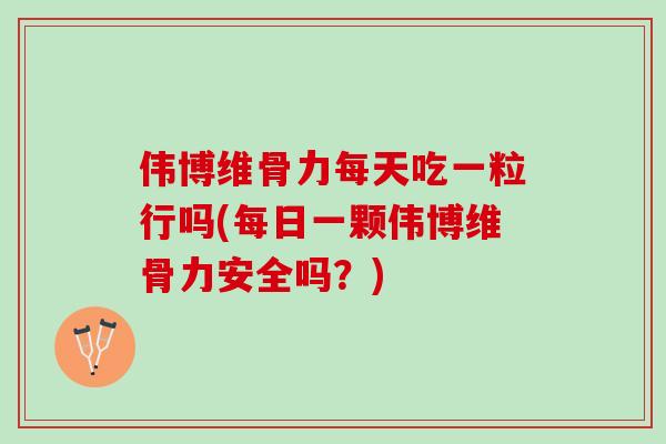 伟博维骨力每天吃一粒行吗(每日一颗伟博维骨力安全吗？)