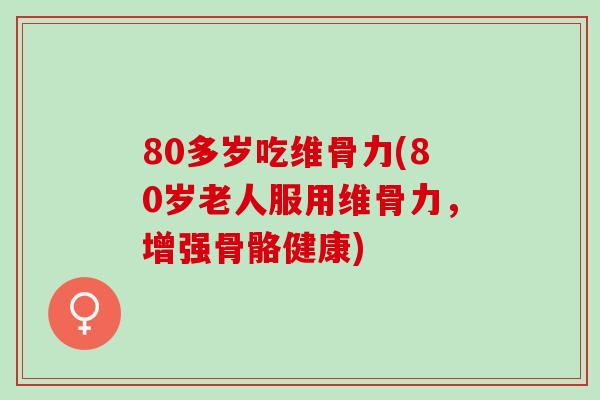 80多岁吃维骨力(80岁老人服用维骨力，增强骨骼健康)