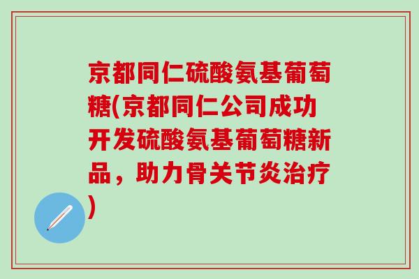 京都同仁硫酸氨基葡萄糖(京都同仁公司成功开发硫酸氨基葡萄糖新品，助力骨关节炎治疗)