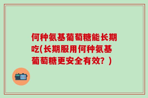 何种氨基葡萄糖能长期吃(长期服用何种氨基葡萄糖更安全有效？)