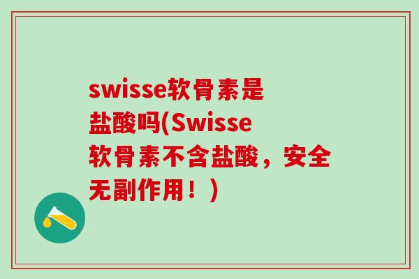 swisse软骨素是盐酸吗(Swisse软骨素不含盐酸，安全无副作用！)