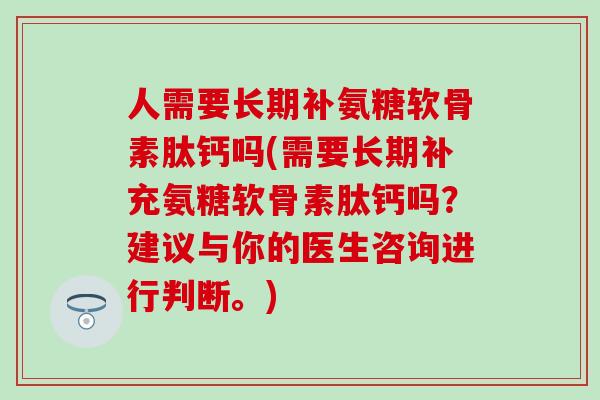 人需要长期补氨糖软骨素肽钙吗(需要长期补充氨糖软骨素肽钙吗？建议与你的医生咨询进行判断。)