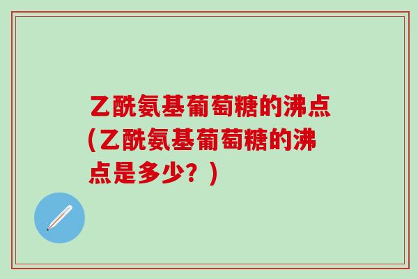 乙酰氨基葡萄糖的沸点(乙酰氨基葡萄糖的沸点是多少？)