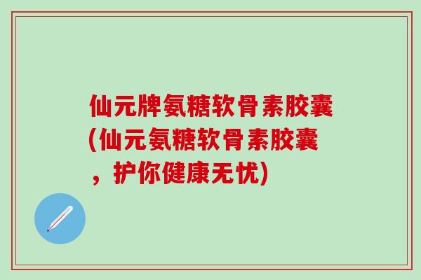 仙元牌氨糖软骨素胶囊(仙元氨糖软骨素胶囊，护你健康无忧)