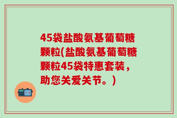 45袋盐酸氨基葡萄糖颗粒(盐酸氨基葡萄糖颗粒45袋特惠套装，助您关爱关节。)
