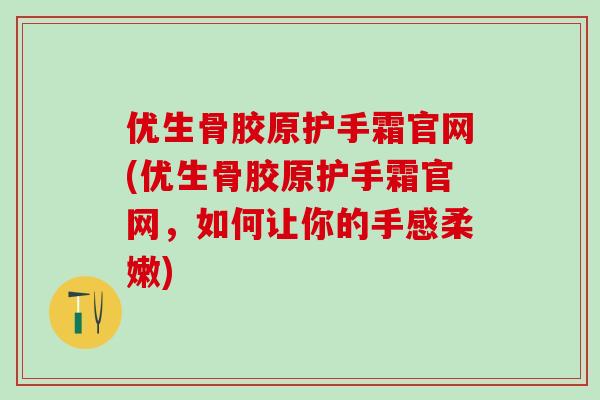 优生骨胶原护手霜官网(优生骨胶原护手霜官网，如何让你的手感柔嫩)