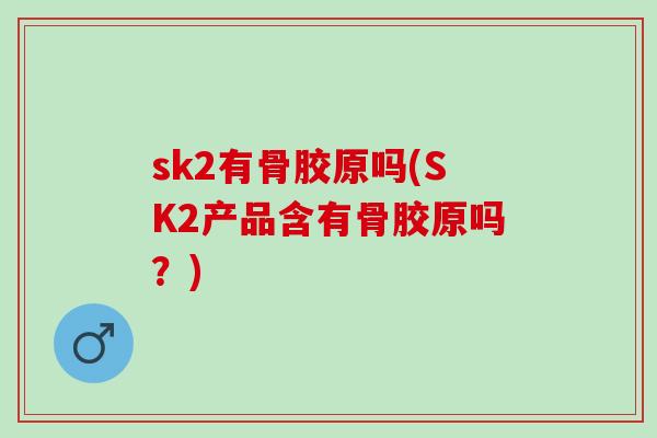 sk2有骨胶原吗(SK2产品含有骨胶原吗？)