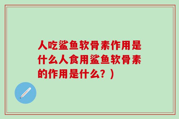 人吃鲨鱼软骨素作用是什么人食用鲨鱼软骨素的作用是什么？)