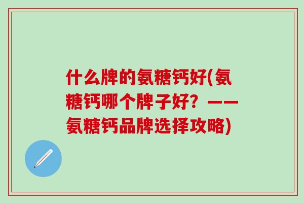 什么牌的氨糖钙好(氨糖钙哪个牌子好？——氨糖钙品牌选择攻略)