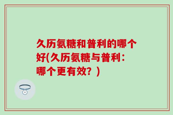 久历氨糖和普利的哪个好(久历氨糖与普利：哪个更有效？)