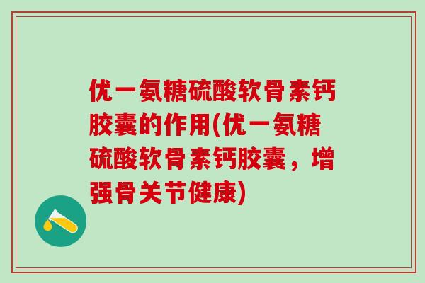 优一氨糖硫酸软骨素钙胶囊的作用(优一氨糖硫酸软骨素钙胶囊,增强骨关节健康) 优一氨糖硫酸软骨素钙胶囊的作用(优一氨糖硫酸软骨素钙胶囊,增强骨关节健康)