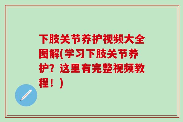 下肢关节养护视频大全图解(学习下肢关节养护？这里有完整视频教程！)