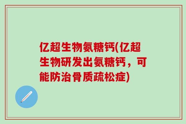 亿超生物氨糖钙(亿超生物研发出氨糖钙，可能防治骨质疏松症)
