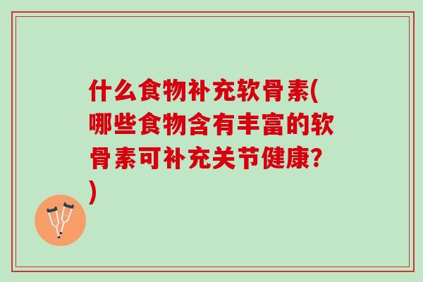 什么食物补充软骨素(哪些食物含有丰富的软骨素可补充关节健康？)
