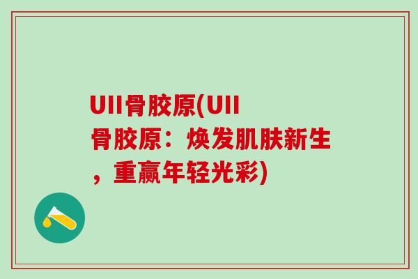 UII骨胶原(UII骨胶原:焕发新生,重赢年轻光彩) UII骨胶原(UII骨胶原:焕发新生,重赢年轻光彩)