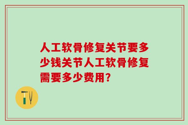 人工软骨修复关节要多少钱关节人工软骨修复需要多少费用? 人工软骨修复关节要多少钱关节人工软骨修复需要多少费用?