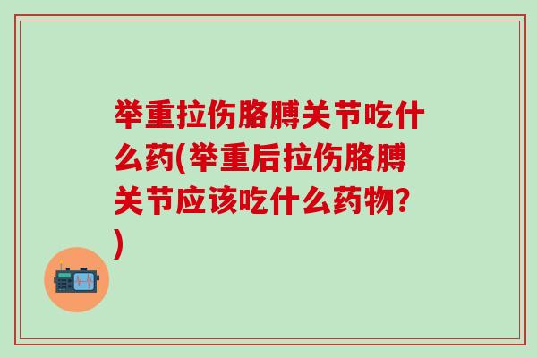 举重拉伤胳膊关节吃什么药(举重后拉伤胳膊关节应该吃什么药物？)