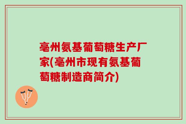 亳州氨基葡萄糖生产厂家(亳州市现有氨基葡萄糖制造商简介)