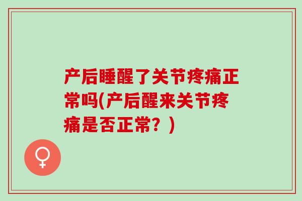 产后睡醒了关节疼痛正常吗(产后醒来关节疼痛是否正常？)