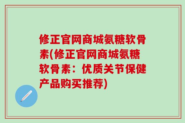 修正官网商城氨糖软骨素(修正官网商城氨糖软骨素：优质关节保健产品购买推荐)